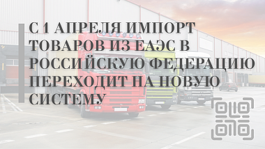 С 1 апреля импорт товаров из ЕАЭС в Российскую Федерацию переходит на новую систему